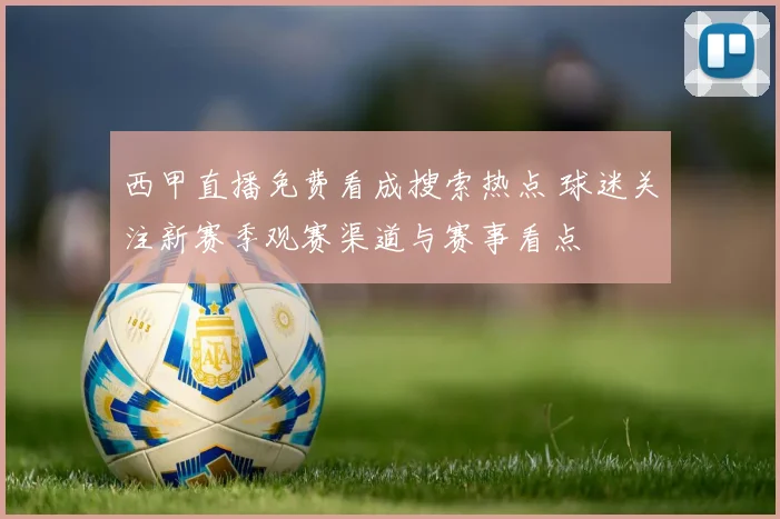 西甲直播免费看成搜索热点 球迷关注新赛季观赛渠道与赛事看点