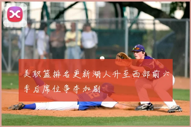 美职篮排名更新湖人升至西部前六季后席位争夺加剧