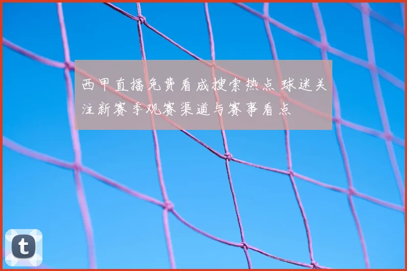 西甲直播免费看成搜索热点 球迷关注新赛季观赛渠道与赛事看点
