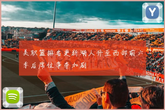 美职篮排名更新湖人升至西部前六季后席位争夺加剧