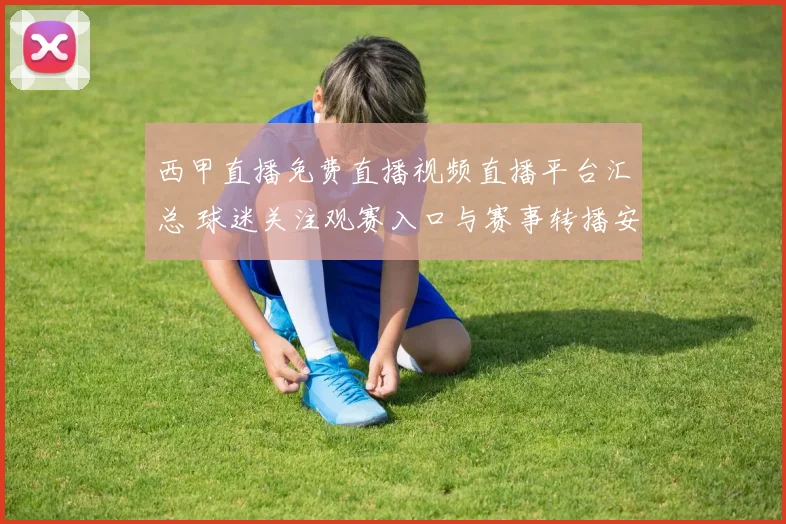 西甲直播免费直播视频直播平台汇总 球迷关注观赛入口与赛事转播安排
