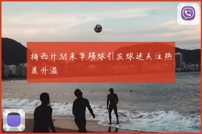 梅西计划来华踢球引发球迷关注热度升温