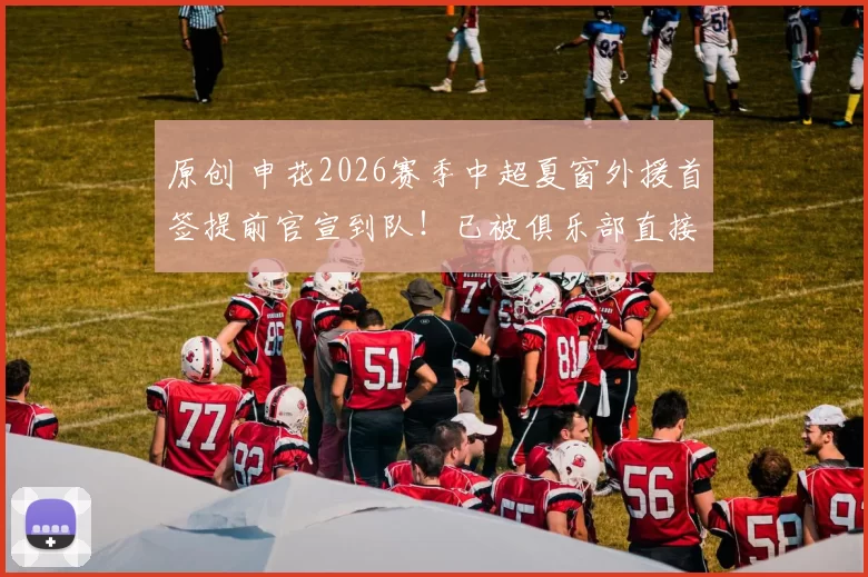 原创 申花2026赛季中超夏窗外援首签提前官宣到队！已被俱乐部直接大合同锁定，值得期待