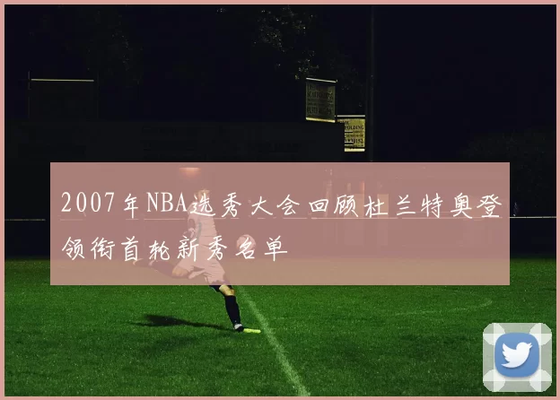 2007年NBA选秀大会回顾杜兰特奥登领衔首轮新秀名单