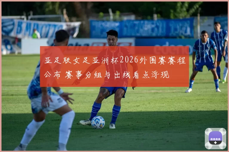 亚足联女足亚洲杯2026外围赛赛程公布 赛事分组与出线看点浮现