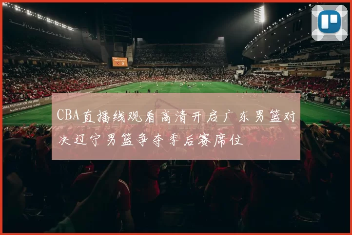 CBA直播线观看高清开启广东男篮对决辽宁男篮争夺季后赛席位